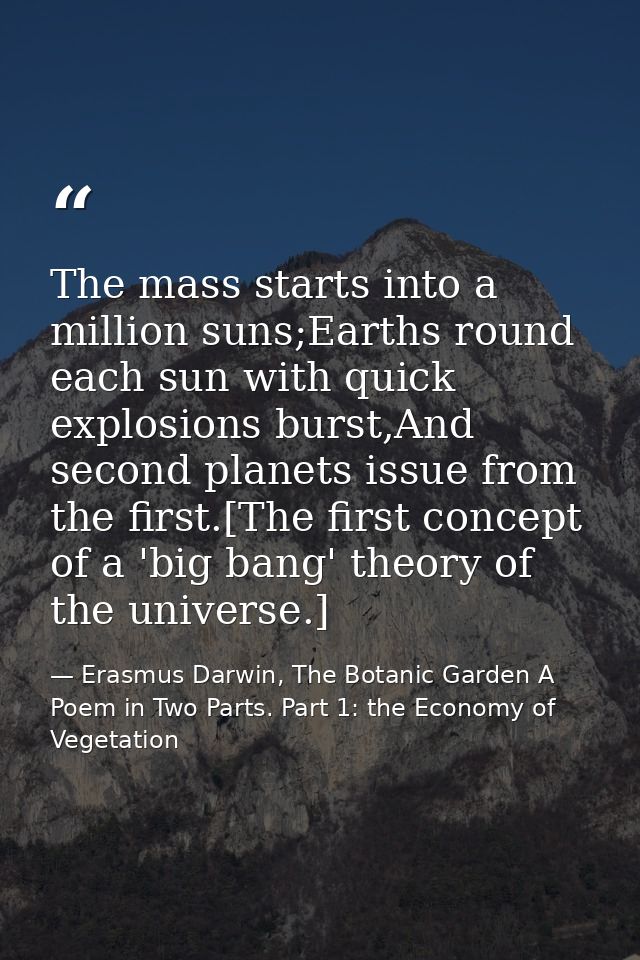 The mass starts into a million suns;Earths round each sun with quick explosions burst,And second planets issue from the  — Erasmus Darwin, The Botanic Garden A Poem in Two Parts. Part 1: the Economy of Vegetation