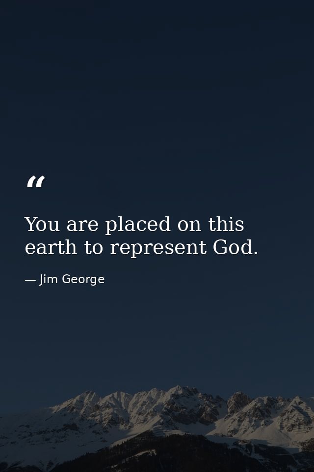 You are placed on this earth to represent God. — Jim George