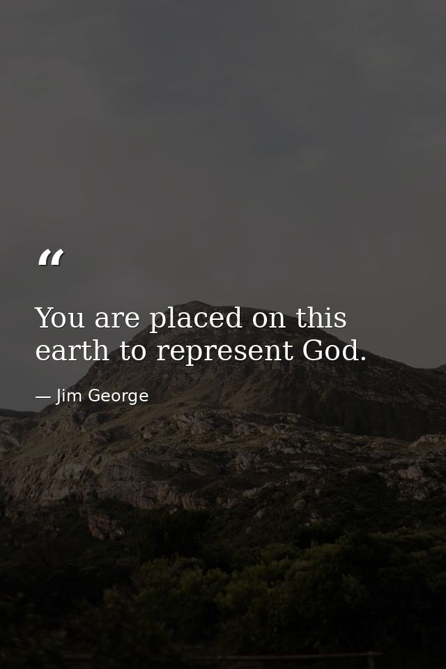 You are placed on this earth to represent God. — Jim George