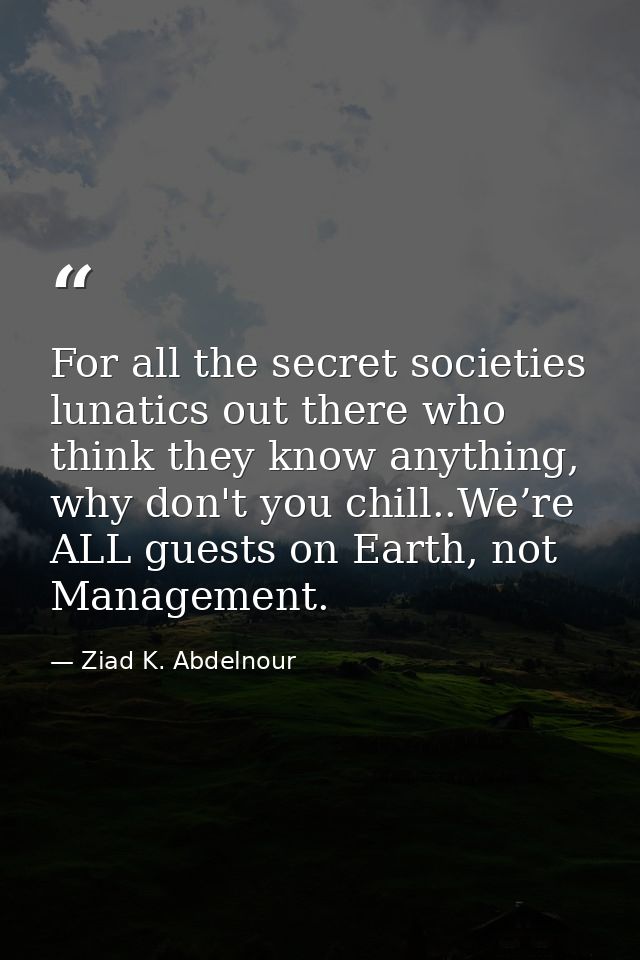 For all the secret societies lunatics out there who think they know anything, why don't you chill..We’re ALL guests on E — Ziad K. Abdelnour