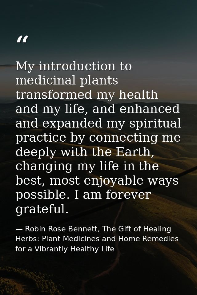 My introduction to medicinal plants transformed my health and my life, and enhanced and expanded my spiritual practice b — Robin Rose Bennett, The Gift of Healing Herbs: Plant Medicines and Home Remedies for a Vibrantly Healthy Life