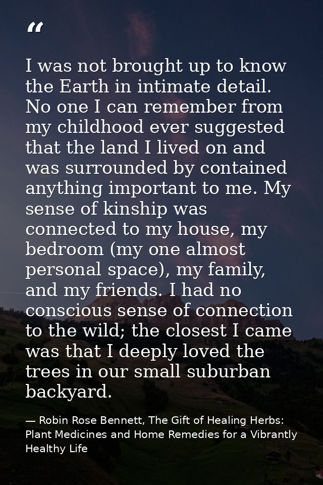 I was not brought up to know the Earth in intimate detail. No one I can remember from my childhood ever suggested that t — Robin Rose Bennett, The Gift of Healing Herbs: Plant Medicines and Home Remedies for a Vibrantly Healthy Life