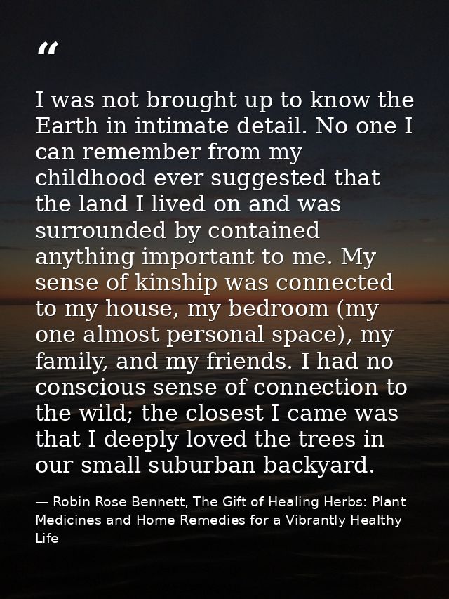 I was not brought up to know the Earth in intimate detail. No one I can remember from my childhood ever suggested that t — Robin Rose Bennett, The Gift of Healing Herbs: Plant Medicines and Home Remedies for a Vibrantly Healthy Life