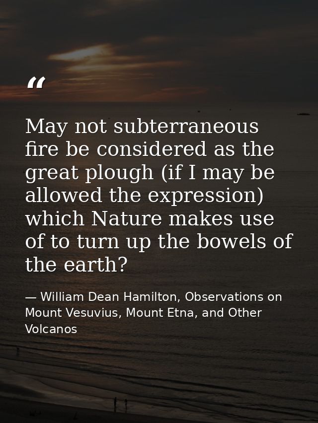 May not subterraneous fire be considered as the great plough (if I may be allowed the expression) which Nature makes use — William Dean Hamilton, Observations on Mount Vesuvius, Mount Etna, and Other Volcanos