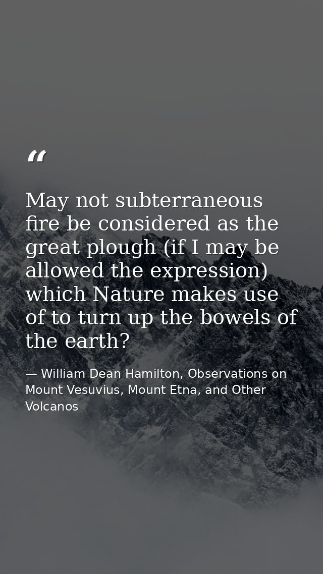 May not subterraneous fire be considered as the great plough (if I may be allowed the expression) which Nature makes use — William Dean Hamilton, Observations on Mount Vesuvius, Mount Etna, and Other Volcanos