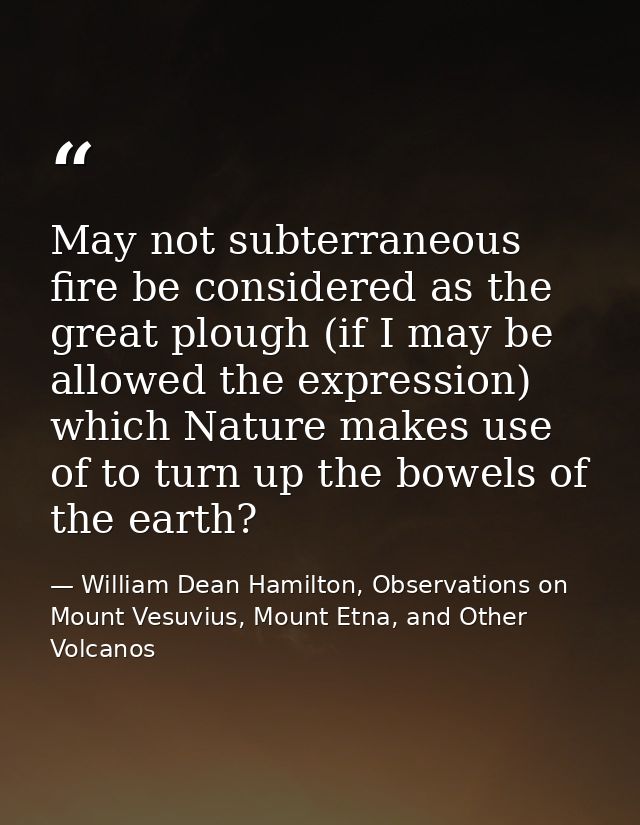 May not subterraneous fire be considered as the great plough (if I may be allowed the expression) which Nature makes use — William Dean Hamilton, Observations on Mount Vesuvius, Mount Etna, and Other Volcanos