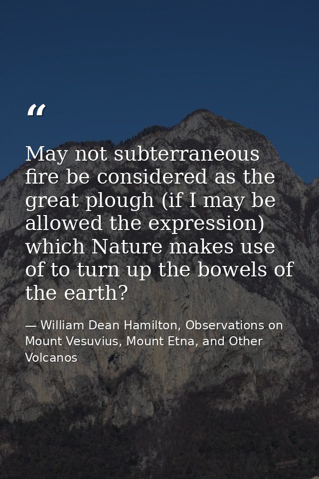 May not subterraneous fire be considered as the great plough (if I may be allowed the expression) which Nature makes use — William Dean Hamilton, Observations on Mount Vesuvius, Mount Etna, and Other Volcanos