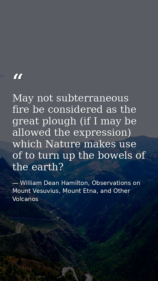 May not subterraneous fire be considered as the great plough (if I may be allowed the expression) which Nature makes use — William Dean Hamilton, Observations on Mount Vesuvius, Mount Etna, and Other Volcanos