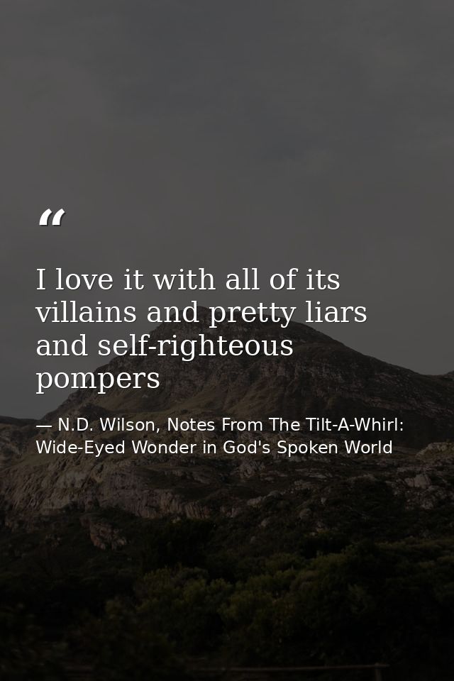 I love it with all of its villains and pretty liars and self-righteous pompers — N.D. Wilson, Notes From The Tilt-A-Whirl: Wide-Eyed Wonder in God's Spoken World