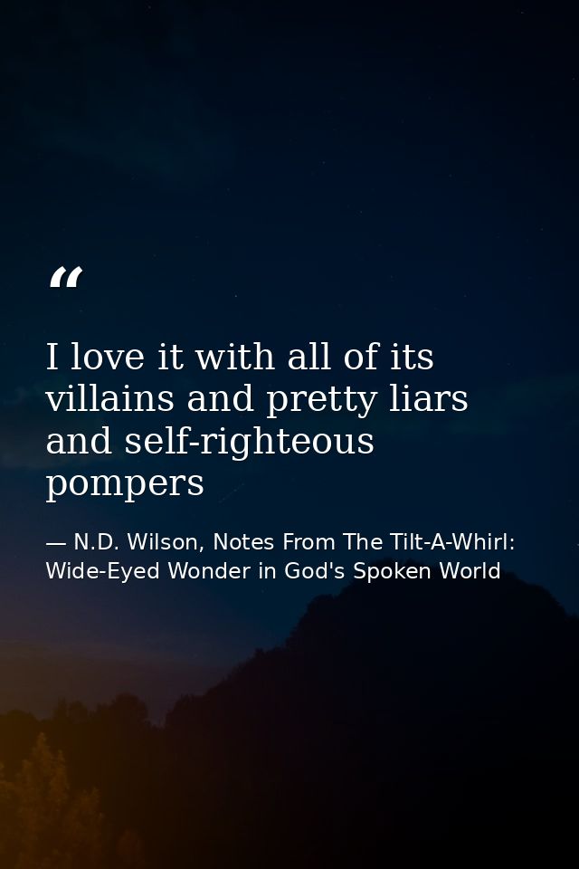 I love it with all of its villains and pretty liars and self-righteous pompers — N.D. Wilson, Notes From The Tilt-A-Whirl: Wide-Eyed Wonder in God's Spoken World