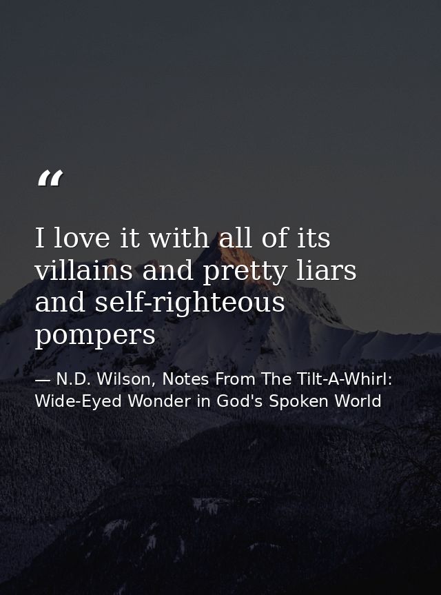 I love it with all of its villains and pretty liars and self-righteous pompers — N.D. Wilson, Notes From The Tilt-A-Whirl: Wide-Eyed Wonder in God's Spoken World