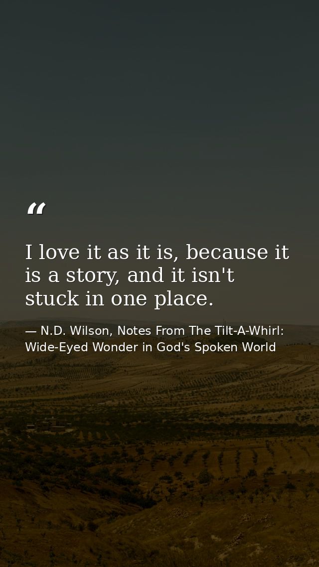 I love it as it is, because it is a story, and it isn't stuck in one place. — N.D. Wilson, Notes From The Tilt-A-Whirl: Wide-Eyed Wonder in God's Spoken World
