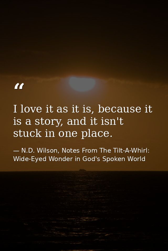 I love it as it is, because it is a story, and it isn't stuck in one place. — N.D. Wilson, Notes From The Tilt-A-Whirl: Wide-Eyed Wonder in God's Spoken World