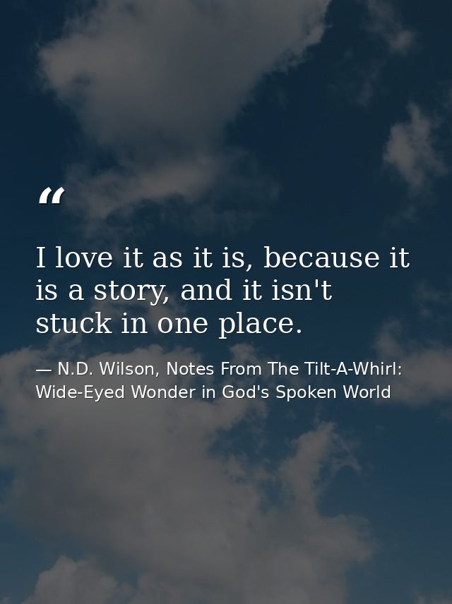 I love it as it is, because it is a story, and it isn't stuck in one place. — N.D. Wilson, Notes From The Tilt-A-Whirl: Wide-Eyed Wonder in God's Spoken World