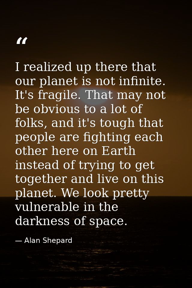 I realized up there that our planet is not infinite. It's fragile. That may not be obvious to a lot of folks, and it's t — Alan Shepard