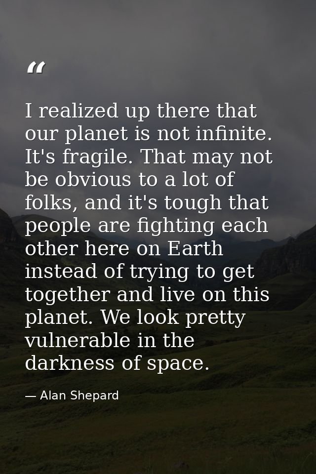 I realized up there that our planet is not infinite. It's fragile. That may not be obvious to a lot of folks, and it's t — Alan Shepard