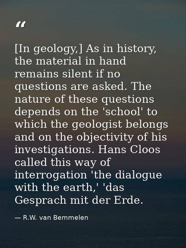 [In geology,] As in history, the material in hand remains silent if no questions are asked. The nature of these question — R.W. van Bemmelen