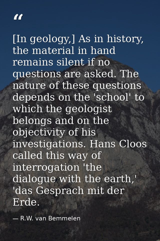 [In geology,] As in history, the material in hand remains silent if no questions are asked. The nature of these question — R.W. van Bemmelen