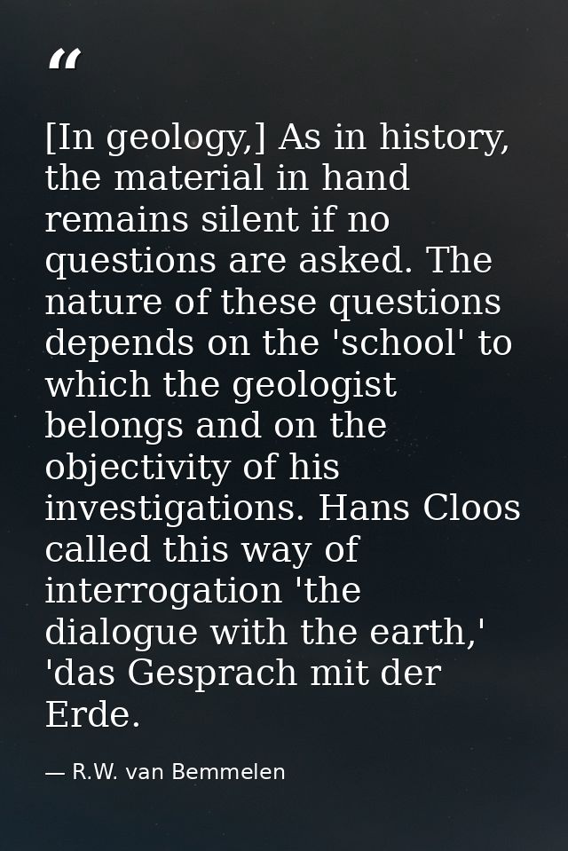 [In geology,] As in history, the material in hand remains silent if no questions are asked. The nature of these question — R.W. van Bemmelen