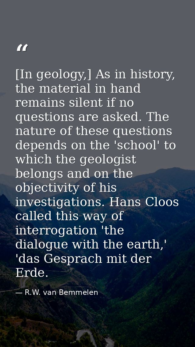 [In geology,] As in history, the material in hand remains silent if no questions are asked. The nature of these question — R.W. van Bemmelen