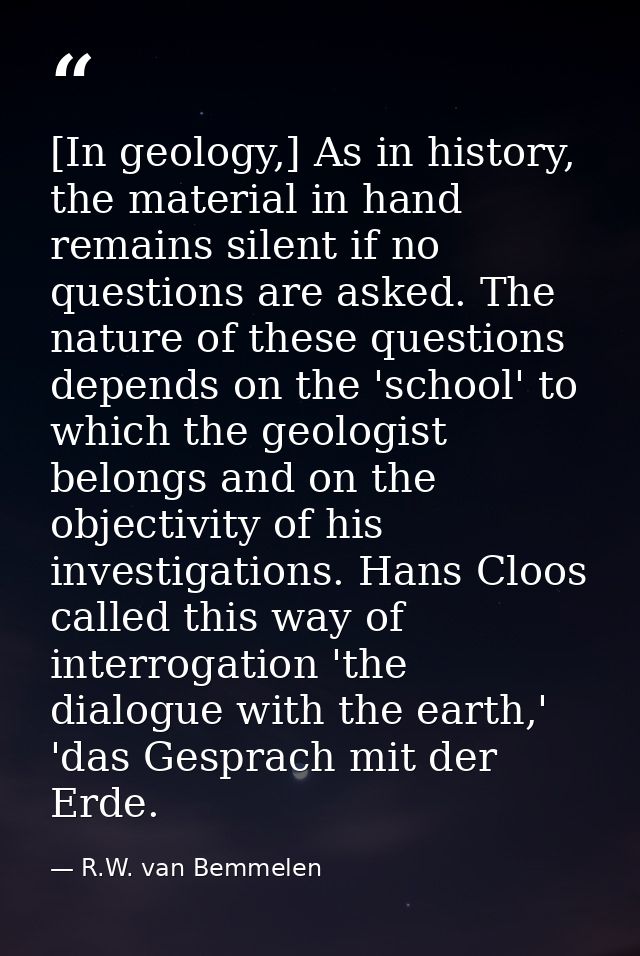 [In geology,] As in history, the material in hand remains silent if no questions are asked. The nature of these question — R.W. van Bemmelen