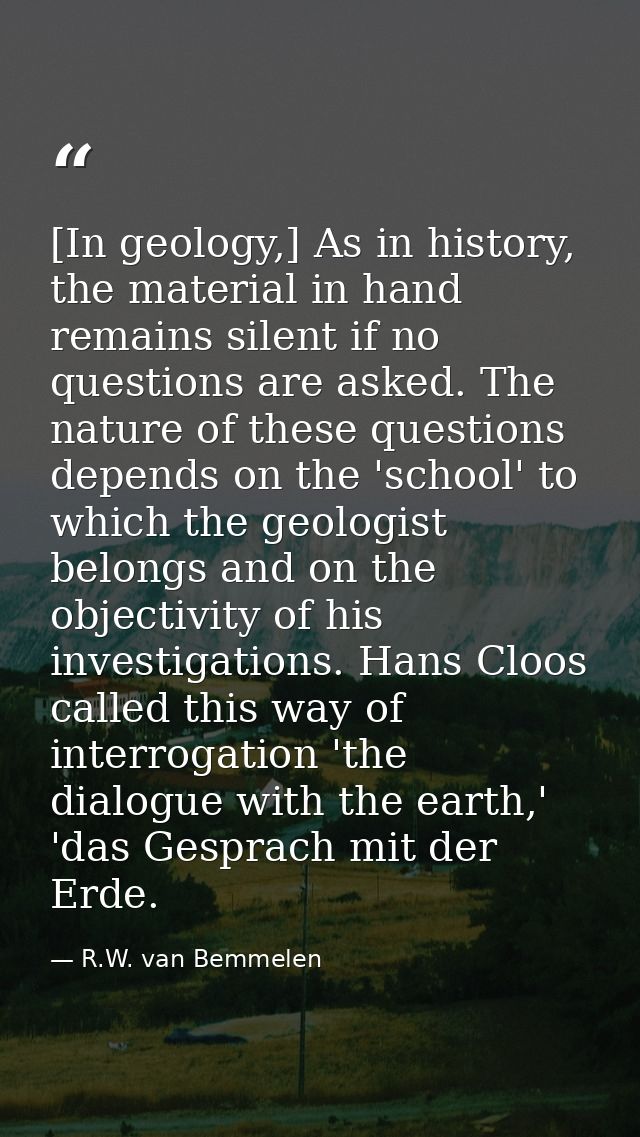 [In geology,] As in history, the material in hand remains silent if no questions are asked. The nature of these question — R.W. van Bemmelen