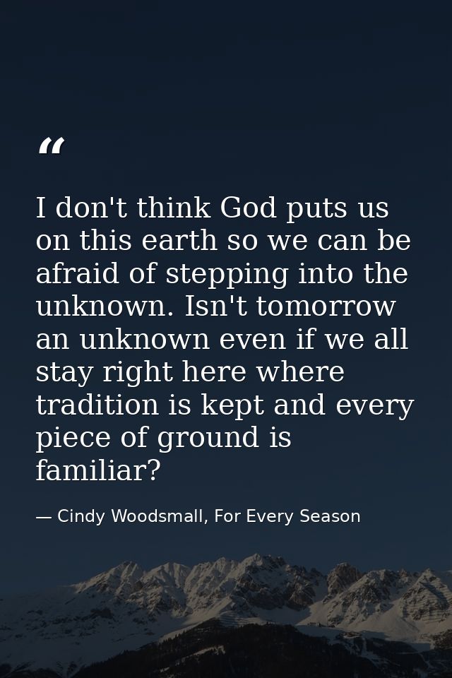 I don't think God puts us on this earth so we can be afraid of stepping into the unknown. Isn't tomorrow an unknown even — Cindy Woodsmall, For Every Season
