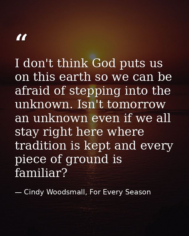 I don't think God puts us on this earth so we can be afraid of stepping into the unknown. Isn't tomorrow an unknown even — Cindy Woodsmall, For Every Season