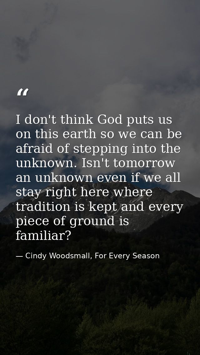I don't think God puts us on this earth so we can be afraid of stepping into the unknown. Isn't tomorrow an unknown even — Cindy Woodsmall, For Every Season