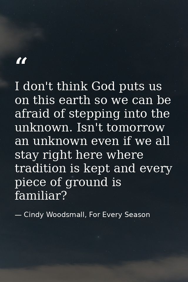I don't think God puts us on this earth so we can be afraid of stepping into the unknown. Isn't tomorrow an unknown even — Cindy Woodsmall, For Every Season