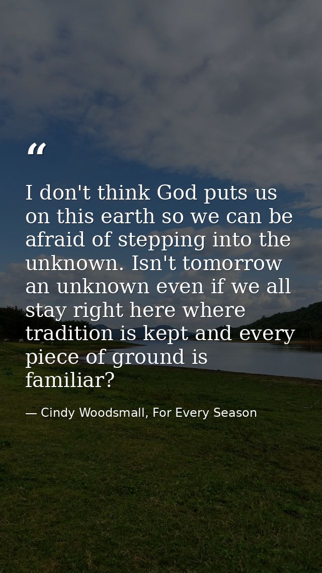 I don't think God puts us on this earth so we can be afraid of stepping into the unknown. Isn't tomorrow an unknown even — Cindy Woodsmall, For Every Season