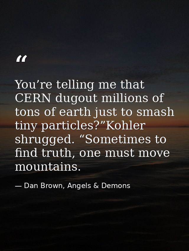 You’re telling me that CERN dugout millions of tons of earth just to smash tiny particles?”Kohler shrugged. “Sometimes t — Dan Brown, Angels & Demons