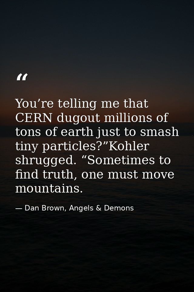 You’re telling me that CERN dugout millions of tons of earth just to smash tiny particles?”Kohler shrugged. “Sometimes t — Dan Brown, Angels & Demons