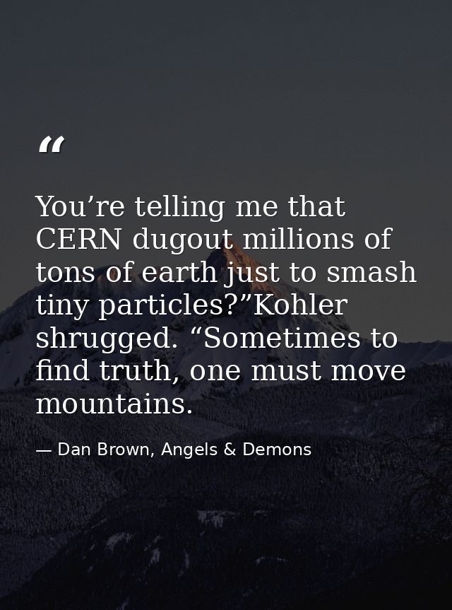 You’re telling me that CERN dugout millions of tons of earth just to smash tiny particles?”Kohler shrugged. “Sometimes t — Dan Brown, Angels & Demons