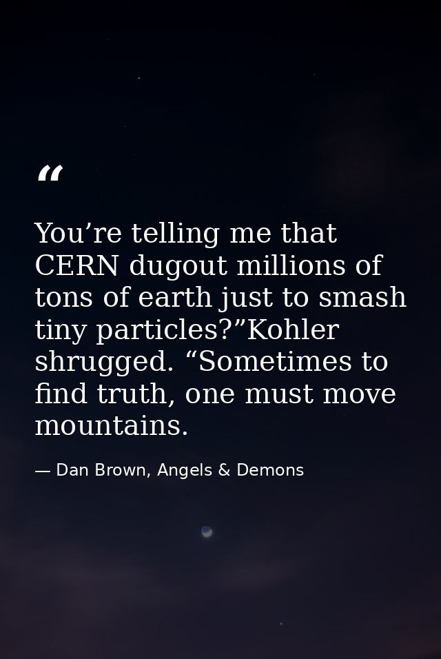 You’re telling me that CERN dugout millions of tons of earth just to smash tiny particles?”Kohler shrugged. “Sometimes t — Dan Brown, Angels & Demons