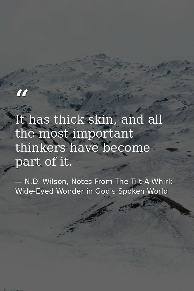 It has thick skin, and all the most important thinkers have become part of it. — N.D. Wilson, Notes From The Tilt-A-Whirl: Wide-Eyed Wonder in God's Spoken World