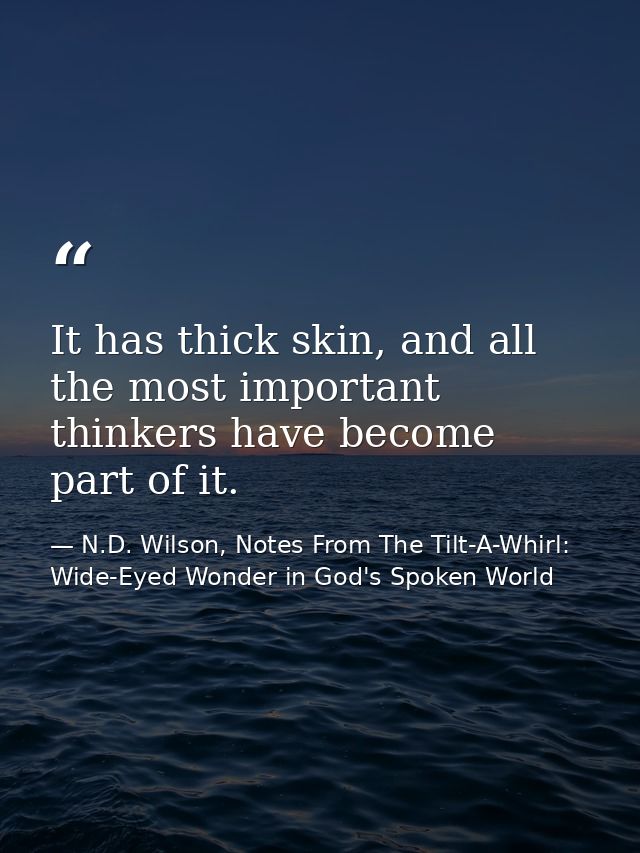 It has thick skin, and all the most important thinkers have become part of it. — N.D. Wilson, Notes From The Tilt-A-Whirl: Wide-Eyed Wonder in God's Spoken World