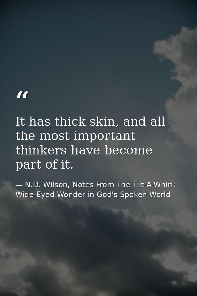 It has thick skin, and all the most important thinkers have become part of it. — N.D. Wilson, Notes From The Tilt-A-Whirl: Wide-Eyed Wonder in God's Spoken World