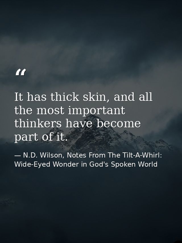 It has thick skin, and all the most important thinkers have become part of it. — N.D. Wilson, Notes From The Tilt-A-Whirl: Wide-Eyed Wonder in God's Spoken World