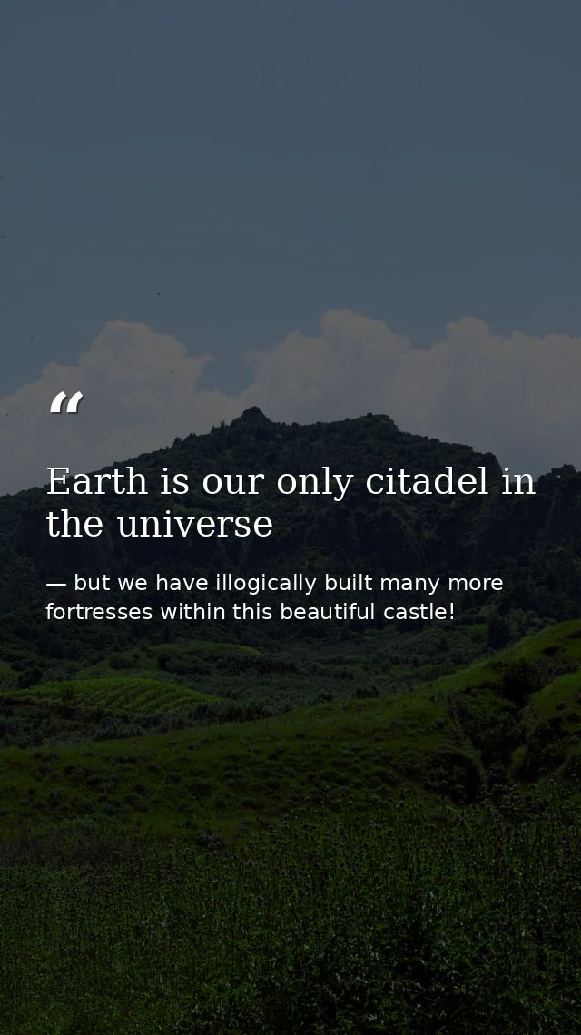 Earth is our only citadel in the universe — but we have illogically built many more fortresses within this beautiful castle!