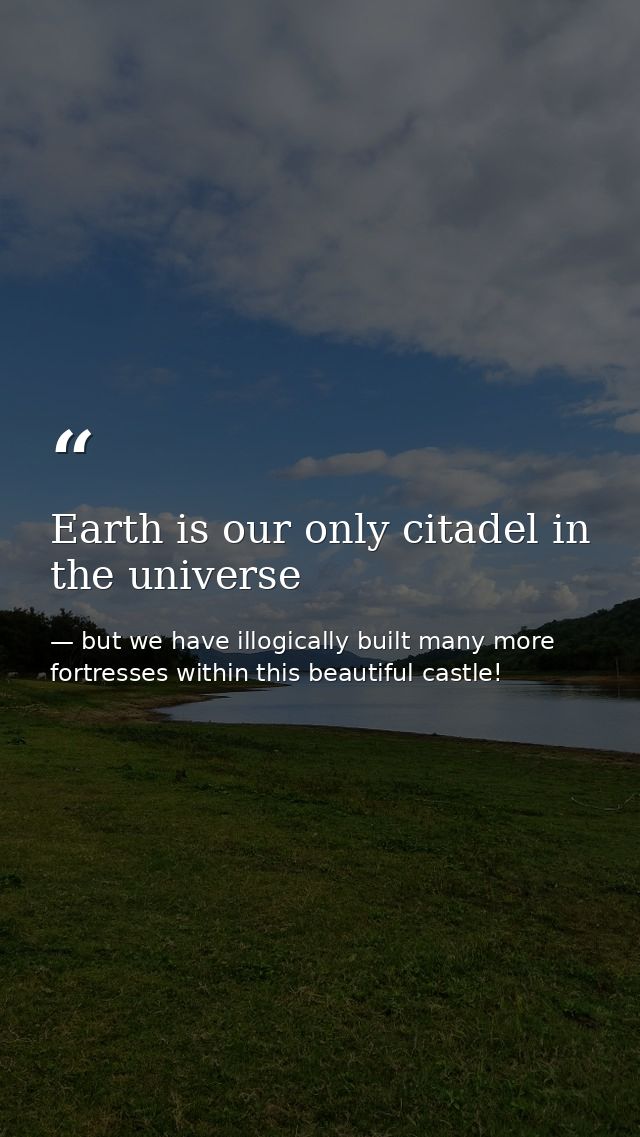 Earth is our only citadel in the universe — but we have illogically built many more fortresses within this beautiful castle!