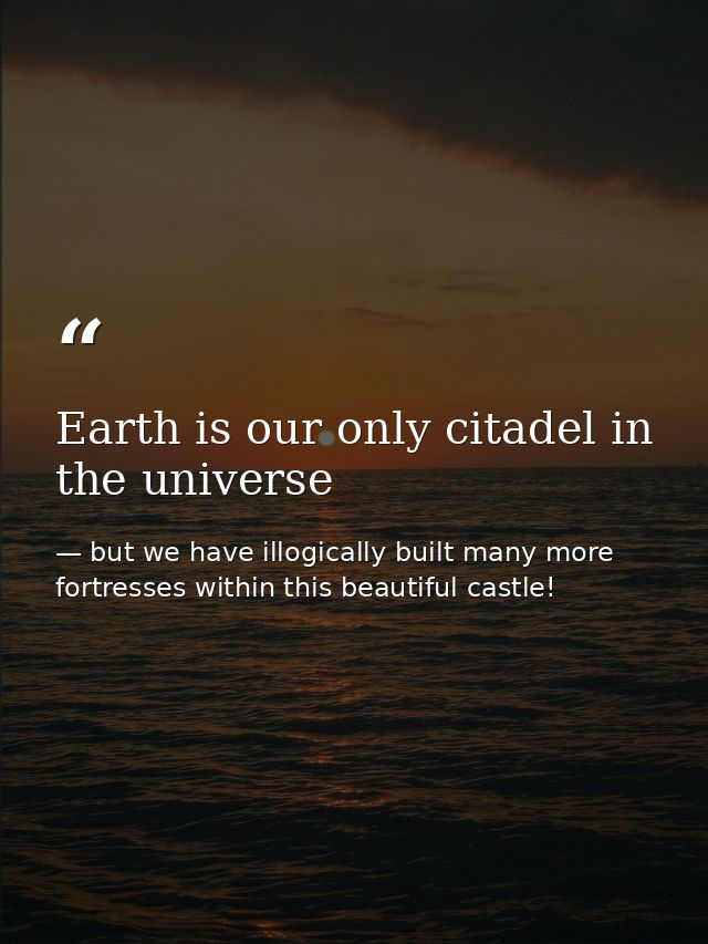 Earth is our only citadel in the universe — but we have illogically built many more fortresses within this beautiful castle!