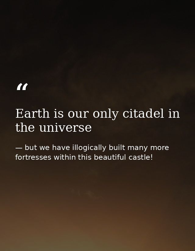 Earth is our only citadel in the universe — but we have illogically built many more fortresses within this beautiful castle!