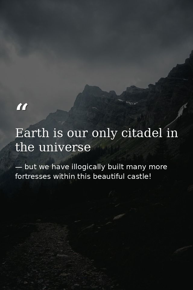 Earth is our only citadel in the universe — but we have illogically built many more fortresses within this beautiful castle!