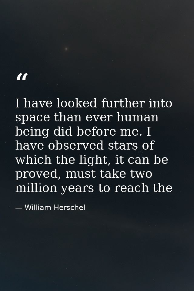 I have looked further into space than ever human being did before me. I have observed stars of which the light, it can b — William Herschel