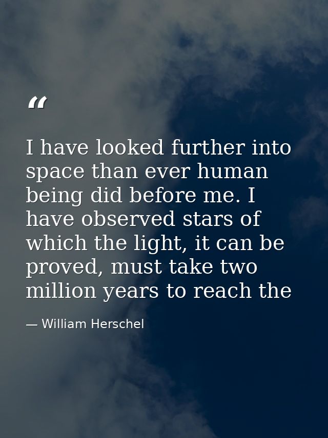 I have looked further into space than ever human being did before me. I have observed stars of which the light, it can b — William Herschel
