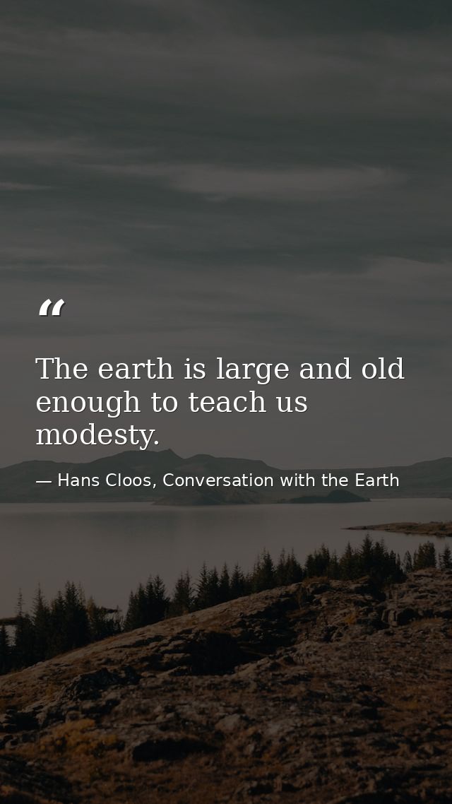 The earth is large and old enough to teach us modesty. — Hans Cloos, Conversation with the Earth
