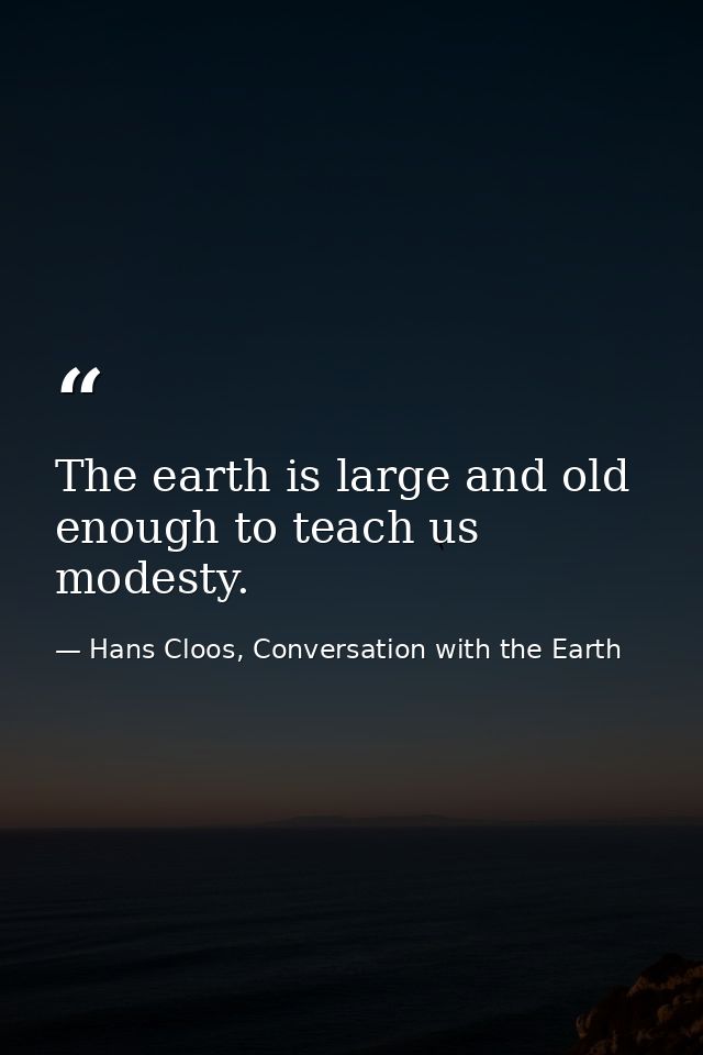 The earth is large and old enough to teach us modesty. — Hans Cloos, Conversation with the Earth