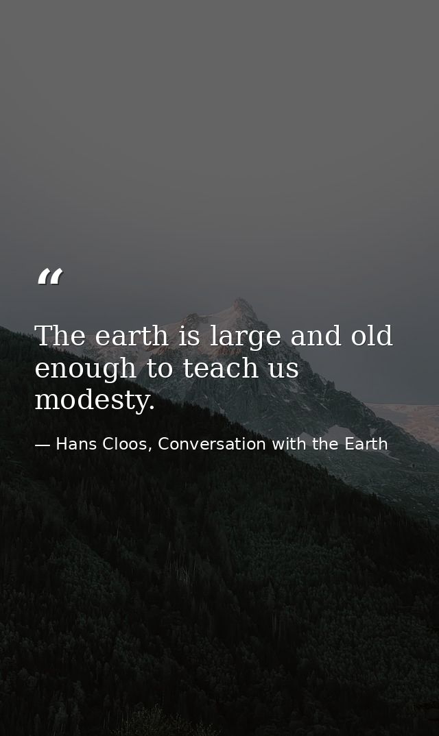 The earth is large and old enough to teach us modesty. — Hans Cloos, Conversation with the Earth