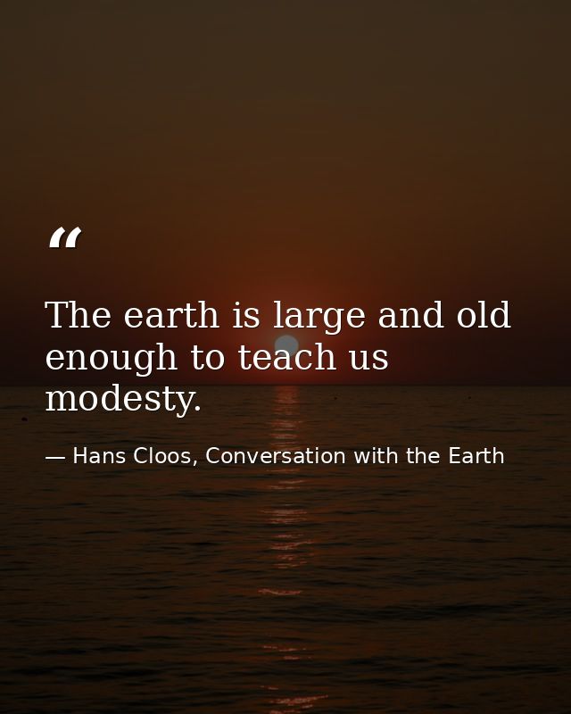 The earth is large and old enough to teach us modesty. — Hans Cloos, Conversation with the Earth